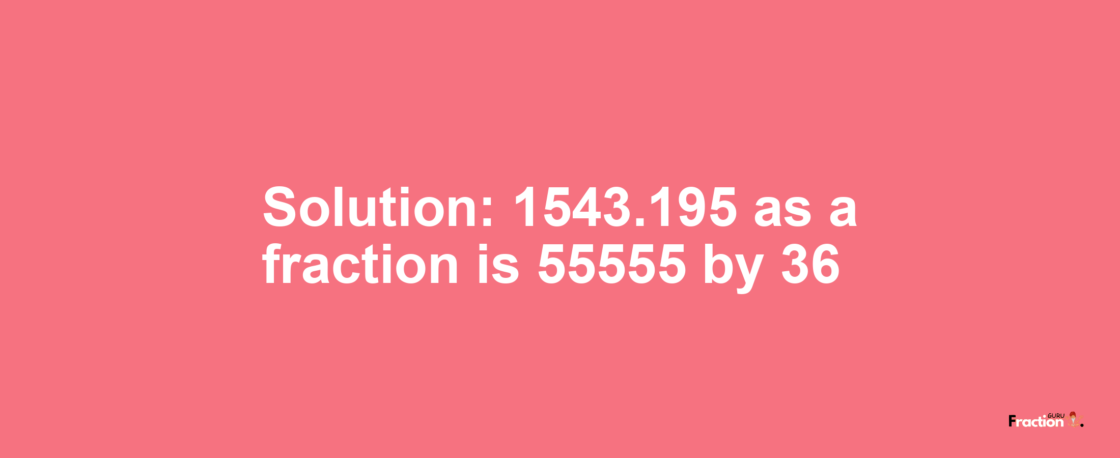 Solution:1543.195 as a fraction is 55555/36